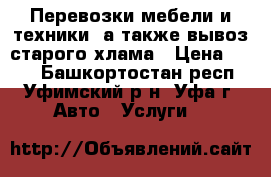 Перевозки мебели и техники, а также вывоз старого хлама › Цена ­ 250 - Башкортостан респ., Уфимский р-н, Уфа г. Авто » Услуги   